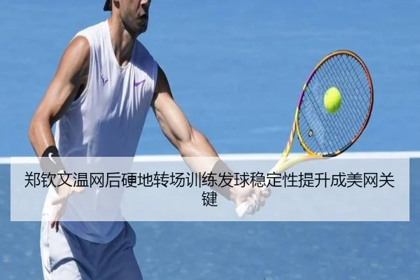 郑钦文温网后硬地转场训练发球稳定性提升成美网关键