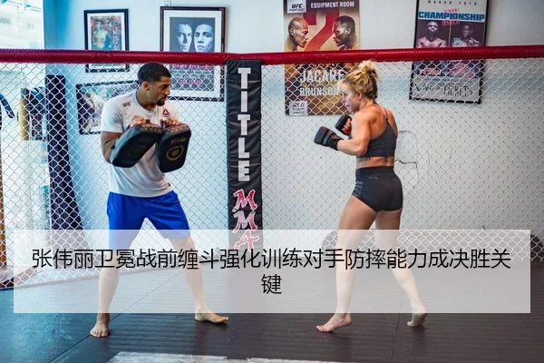 张伟丽卫冕战前缠斗强化训练对手防摔能力成决胜关键