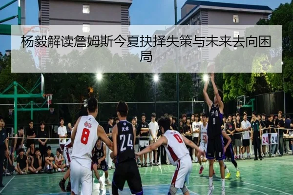 杨毅解读詹姆斯今夏抉择失策与未来去向困局